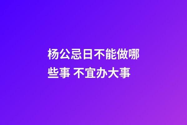 杨公忌日不能做哪些事 不宜办大事